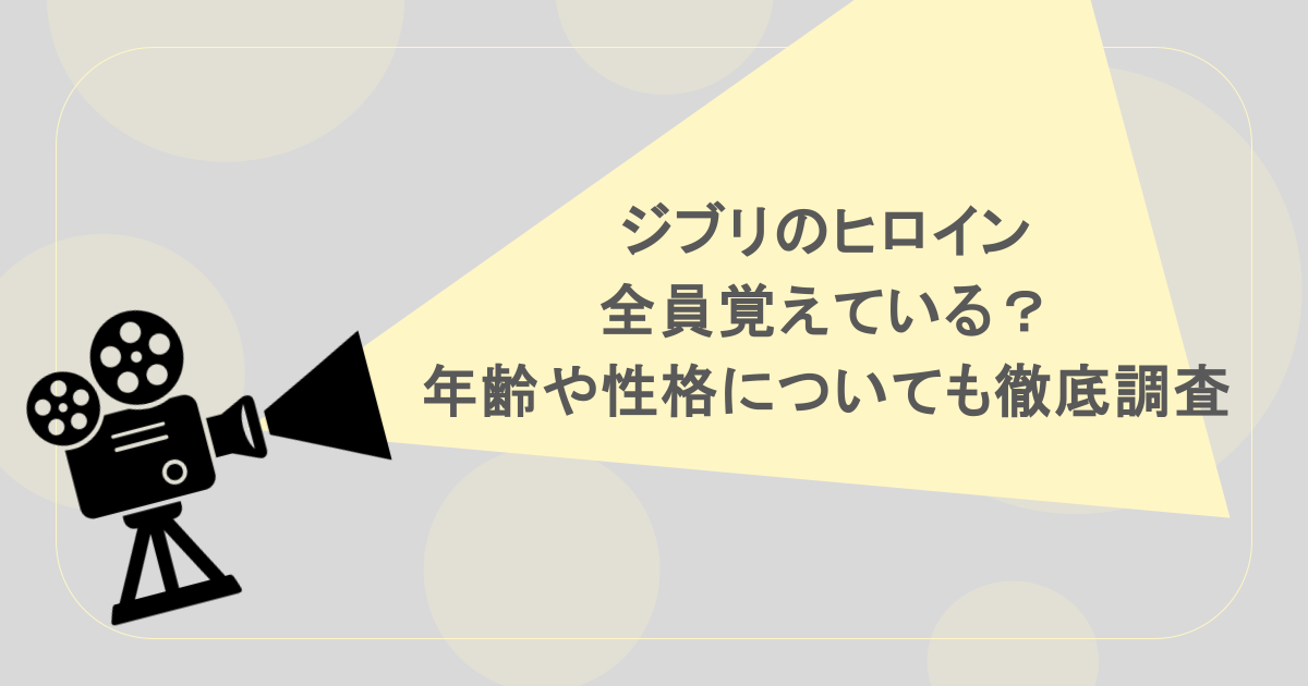 ジブリのヒロイン全員覚えている？年齢や性格についても徹底調査