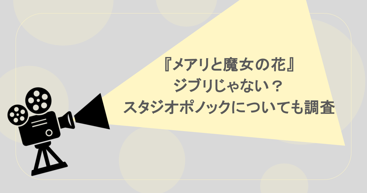 『メアリと魔女の花』ジブリじゃない?スタジオポノックについても調査